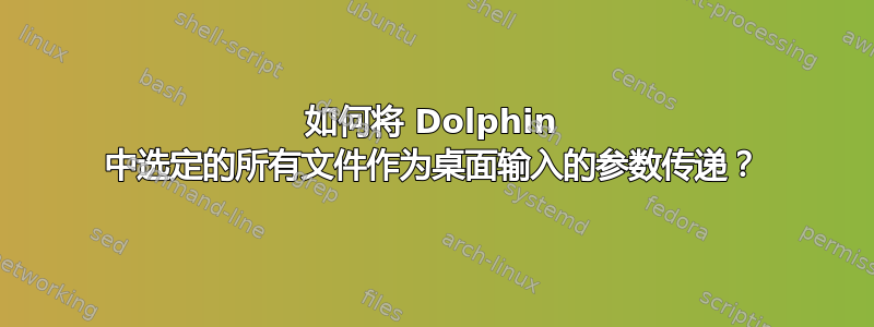 如何将 Dolphin 中选定的所有文件作为桌面输入的参数传递？