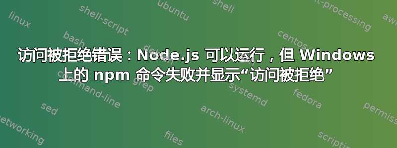 访问被拒绝错误：Node.js 可以运行，但 Windows 上的 npm 命令失败并显示“访问被拒绝”