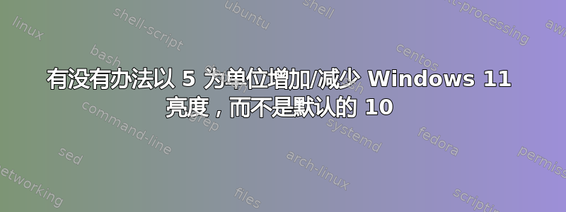 有没有办法以 5 为单位增加/减少 Windows 11 亮度，而不是默认的 10