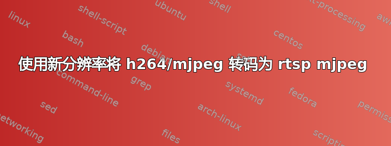 使用新分辨率将 h264/mjpeg 转码为 rtsp mjpeg