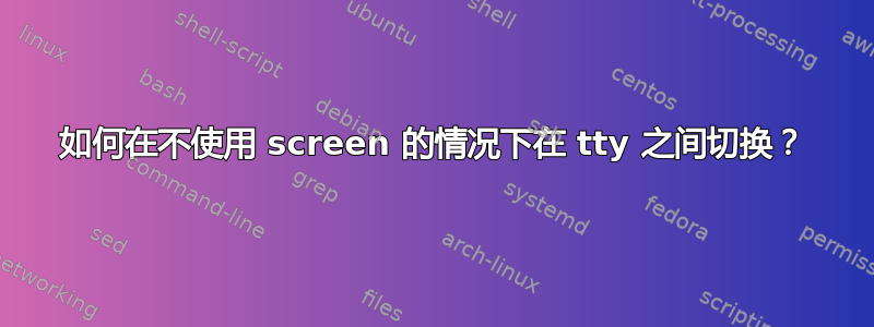 如何在不使用 screen 的情况下在 tty 之间切换？