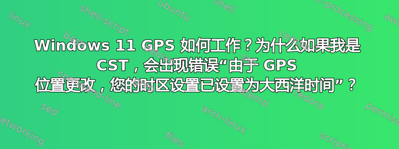 Windows 11 GPS 如何工作？为什么如果我是 CST，会出现错误“由于 GPS 位置更改，您的时区设置已设置为大西洋时间”？