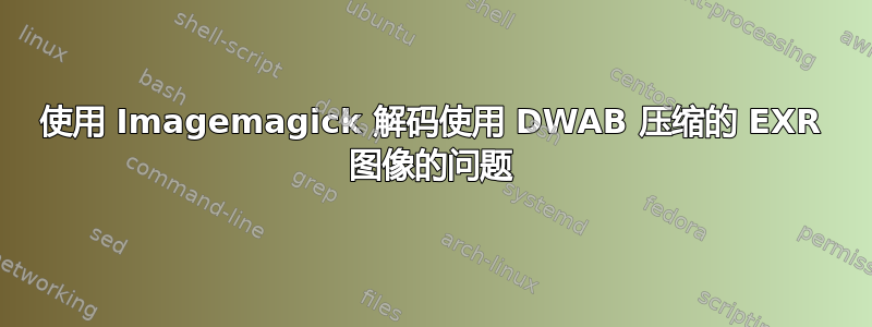 使用 Imagemagick 解码使用 DWAB 压缩的 EXR 图像的问题