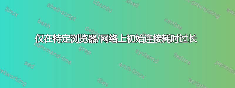 仅在特定浏览器/网络上初始连接耗时过长