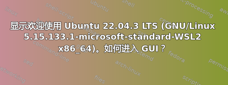 显示欢迎使用 Ubuntu 22.04.3 LTS (GNU/Linux 5.15.133.1-microsoft-standard-WSL2 x86_64)。如何进入 GUI？