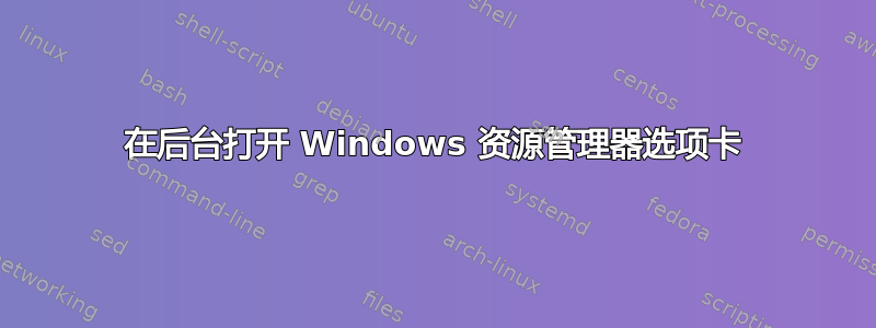 在后台打开 Windows 资源管理器选项卡