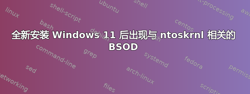 全新安装 Windows 11 后出现与 ntoskrnl 相关的 BSOD