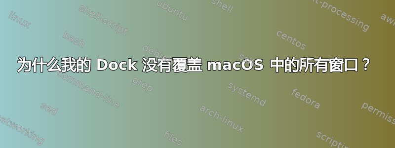 为什么我的 Dock 没有覆盖 macOS 中的所有窗口？