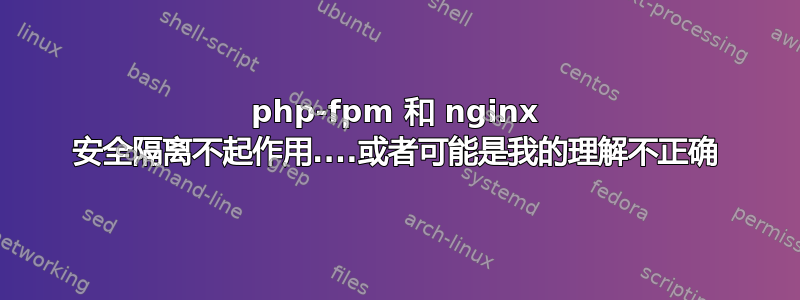 php-fpm 和 nginx 安全隔离不起作用....或者可能是我的理解不正确