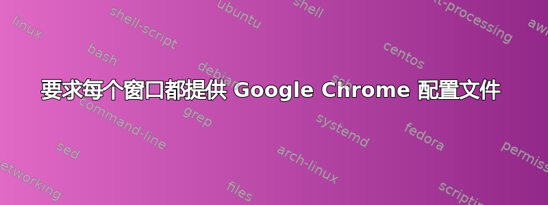 要求每个窗口都提供 Google Chrome 配置文件