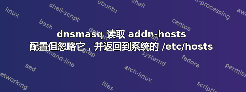 dnsmasq 读取 addn-hosts 配置但忽略它，并返回到系统的 /etc/hosts