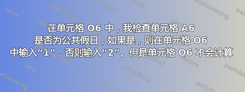 在单元格 O6 中，我检查单元格 A6 是否为公共假日，如果是，则在单元格 O6 中输入“1”，否则输入“2”。但是单元格 Q6 不会计算