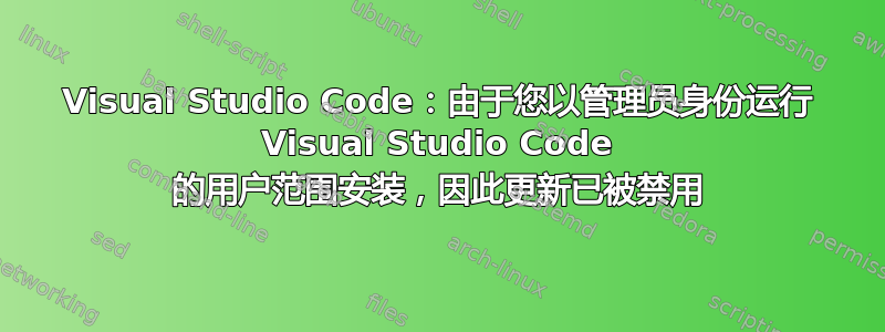 Visual Studio Code：由于您以管理员身份运行 Visual Studio Code 的用户范围安装，因此更新已被禁用