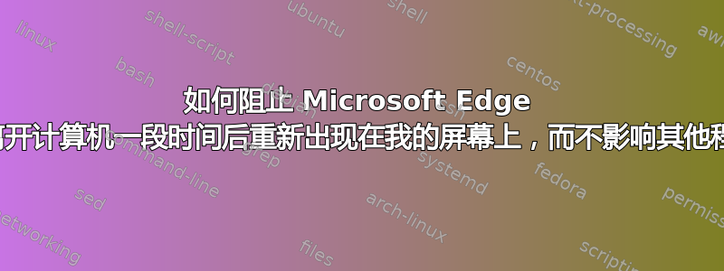 如何阻止 Microsoft Edge 在我离开计算机一段时间后重新出现在我的屏幕上，而不影响其他程序？