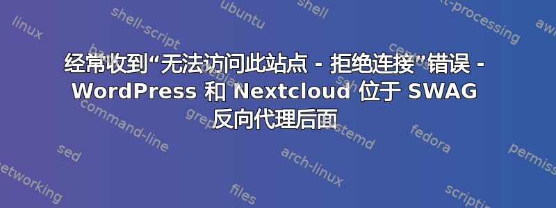 经常收到“无法访问此站点 - 拒绝连接”错误 - WordPress 和 Nextcloud 位于 SWAG 反向代理后面