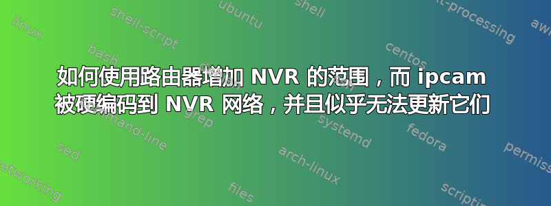 如何使用路由器增加 NVR 的范围，而 ipcam 被硬编码到 NVR 网络，并且似乎无法更新它们