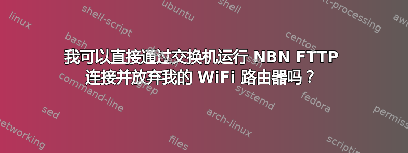 我可以直接通过交换机运行 NBN FTTP 连接并放弃我的 WiFi 路由器吗？