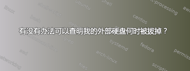 有没有办法可以查明我的外部硬盘何时被拔掉？