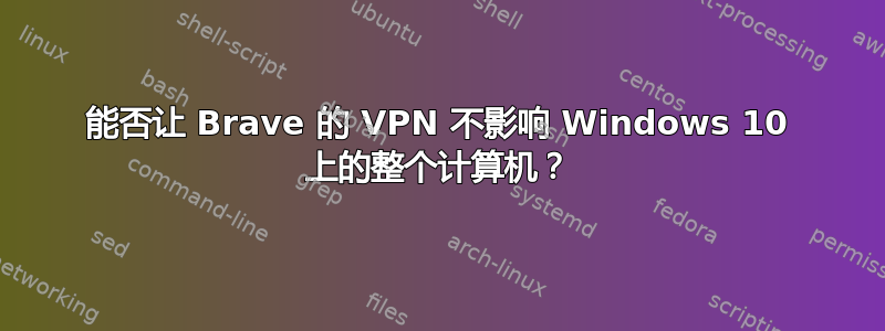 能否让 Brave 的 VPN 不影响 Windows 10 上的整个计算机？