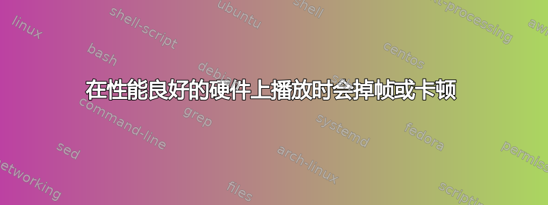 在性能良好的硬件上播放时会掉帧或卡顿