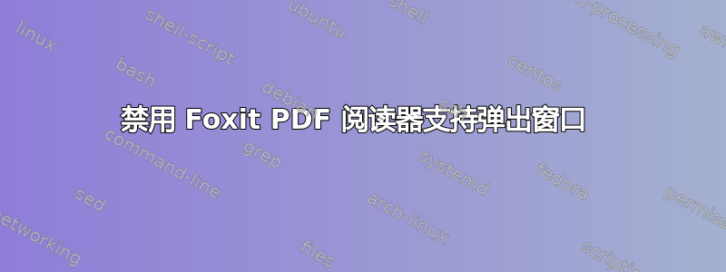 禁用 Foxit PDF 阅读器支持弹出窗口 