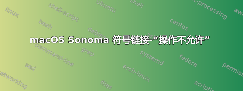 macOS Sonoma 符号链接-“操作不允许”