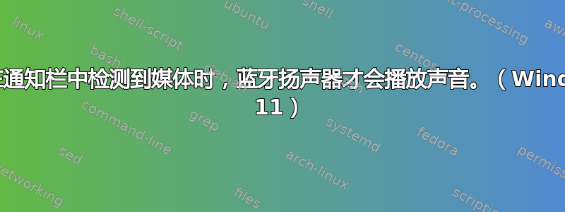 仅当在通知栏中检测到媒体时，蓝牙扬声器才会播放声音。（Windows 11）