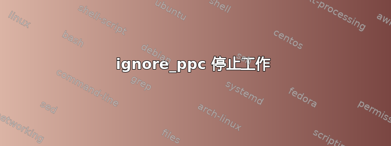 ignore_ppc 停止工作