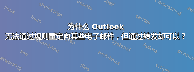 为什么 Outlook 无法通过规则重定向某些电子邮件，但通过转发却可以？