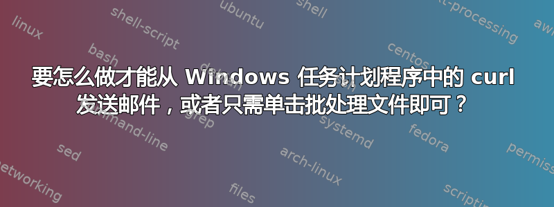 要怎么做才能从 Windows 任务计划程序中的 curl 发送邮件，或者只需单击批处理文件即可？