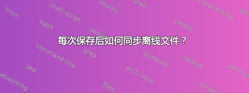 每次保存后如何同步离线文件？