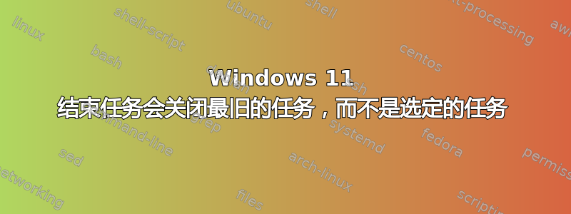 Windows 11 结束任务会关闭最旧的任务，而不是选定的任务