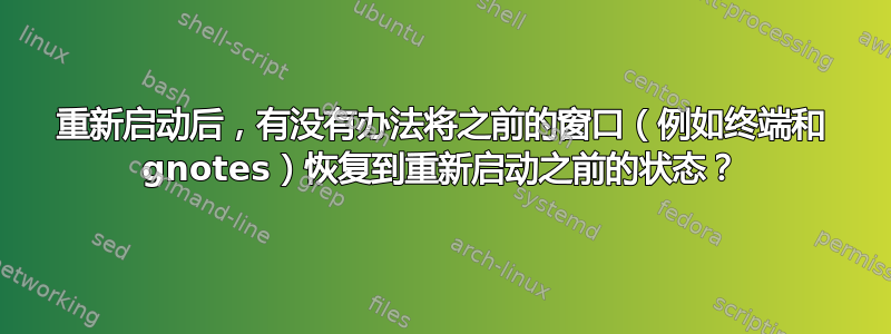 重新启动后，有没有办法将之前的窗口（例如终端和 gnotes）恢复到重新启动之前的状态？