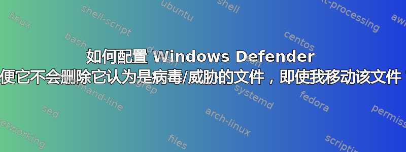 如何配置 Windows Defender 以便它不会删除它认为是病毒/威胁的文件，即使我移动该文件？