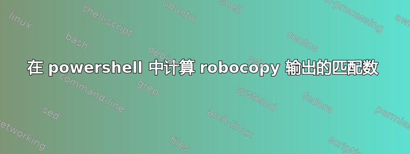 在 powershell 中计算 robocopy 输出的匹配数