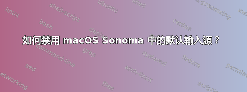 如何禁用 macOS Sonoma 中的默认输入源？