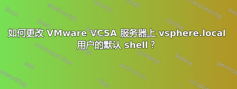 如何更改 VMware VCSA 服务器上 vsphere.local 用户的默认 shell？