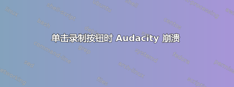 单击录制按钮时 Audacity 崩溃