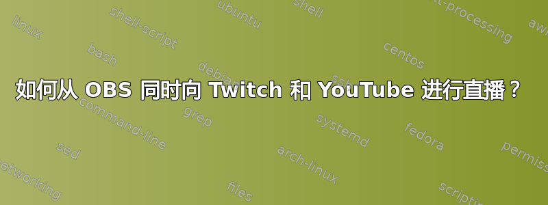 如何从 OBS 同时向 Twitch 和 YouTube 进行直播？