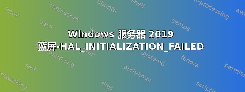 Windows 服务器 2019 蓝屏-HAL_INITIALIZATION_FAILED