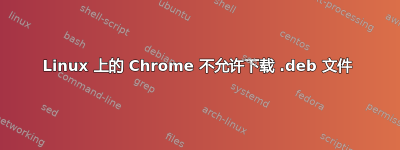 Linux 上的 Chrome 不允许下载 .deb 文件