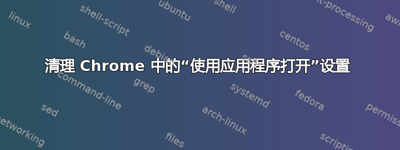 清理 Chrome 中的“使用应用程序打开”设置