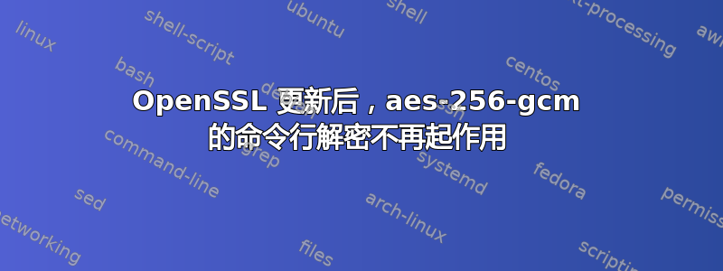 OpenSSL 更新后，aes-256-gcm 的命令行解密不再起作用