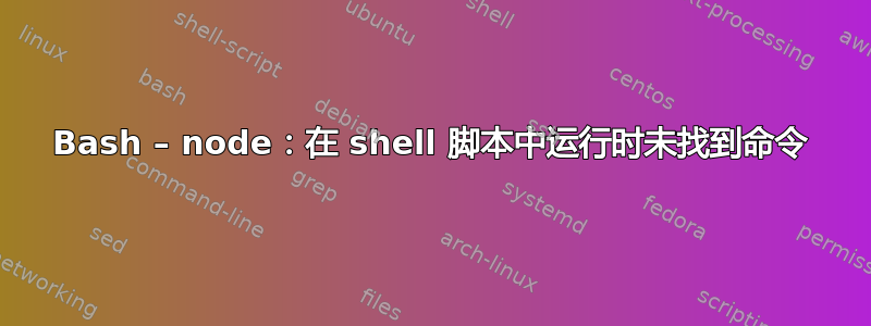 Bash – node：在 shell 脚本中运行时未找到命令