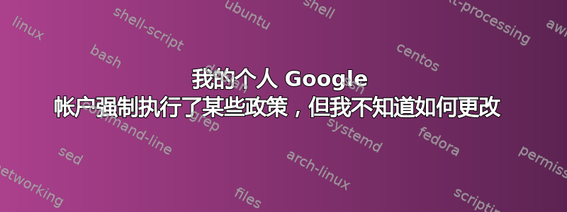 我的个人 Google 帐户强制执行了某些政策，但我不知道如何更改 