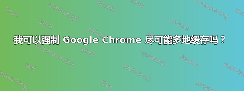 我可以强制 Google Chrome 尽可能多地缓存吗？