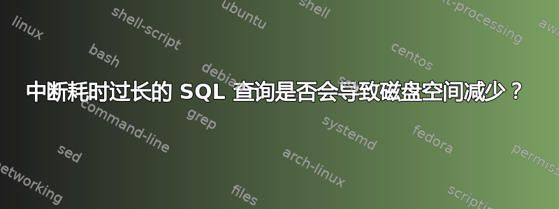 中断耗时过长的 SQL 查询是否会导致磁盘空间减少？