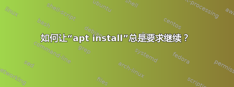 如何让“apt install”总是要求继续？