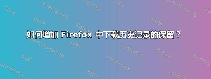 如何增加 Firefox 中下载历史记录的保留？