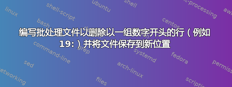 编写批处理文件以删除以一组数字开头的行（例如 19:）并将文件保存到新位置